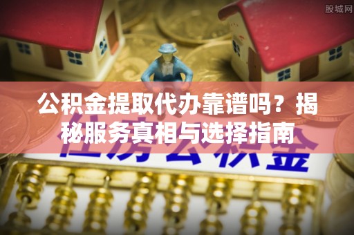 白塔公积金提取代办靠谱吗？揭秘服务真相与选择指南