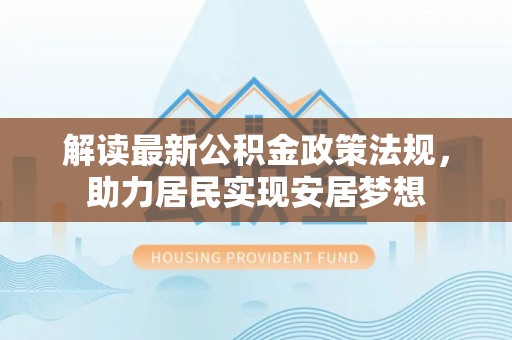 白塔解读最新公积金政策法规，助力居民实现安居梦想