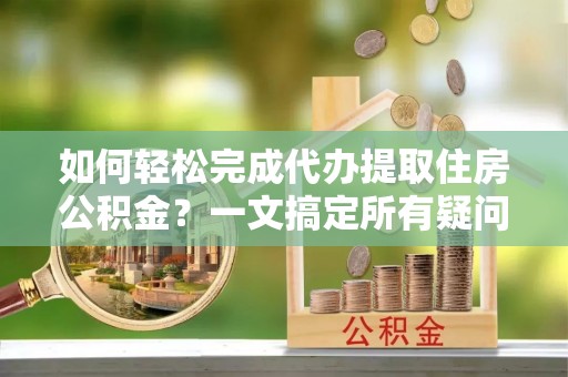 白塔如何轻松完成代办提取住房公积金？一文搞定所有疑问