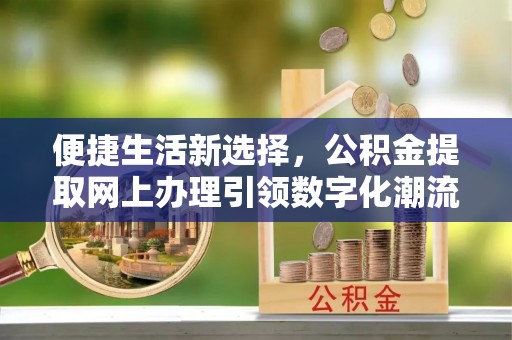 白塔便捷生活新选择，公积金提取网上办理引领数字化潮流