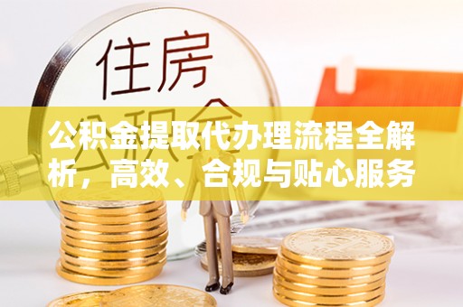 白塔公积金提取代办理流程全解析，高效、合规与贴心服务
