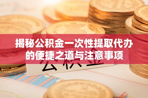 白塔揭秘公积金一次性提取代办的便捷之道与注意事项