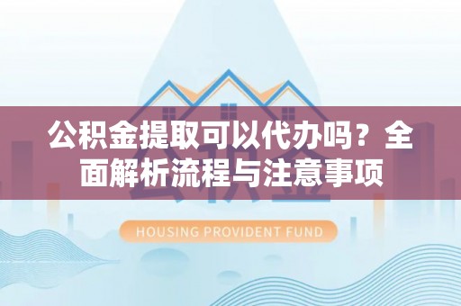 白塔公积金提取可以代办吗？全面解析流程与注意事项
