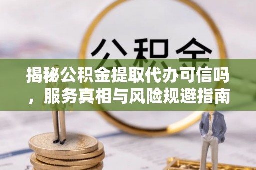 白塔揭秘公积金提取代办可信吗，服务真相与风险规避指南
