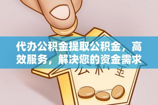 白塔代办公积金提取公积金，高效服务，解决您的资金需求