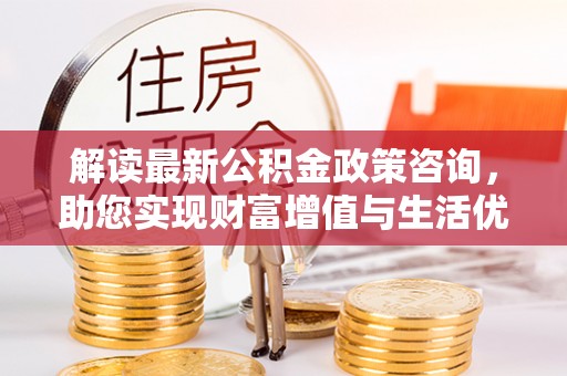 白塔解读最新公积金政策咨询，助您实现财富增值与生活优化