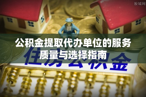 白塔公积金提取代办单位的服务质量与选择指南