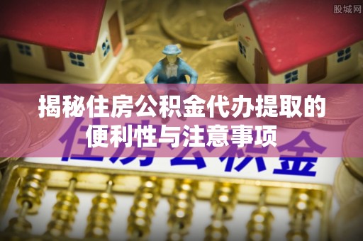 白塔揭秘住房公积金代办提取的便利性与注意事项