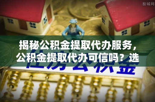 白塔揭秘公积金提取代办服务，公积金提取代办可信吗？选择前你需要知道的真相