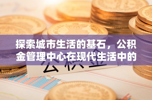 白塔探索城市生活的基石，公积金管理中心在现代生活中的重要角色