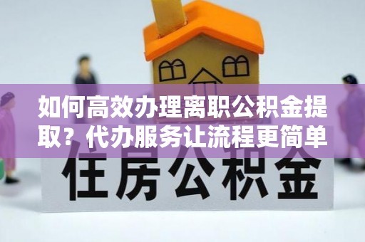 白塔如何高效办理离职公积金提取？代办服务让流程更简单