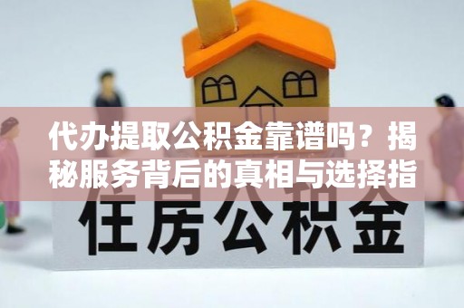白塔代办提取公积金靠谱吗？揭秘服务背后的真相与选择指南