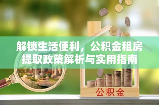 白塔解锁生活便利，公积金租房提取政策解析与实用指南