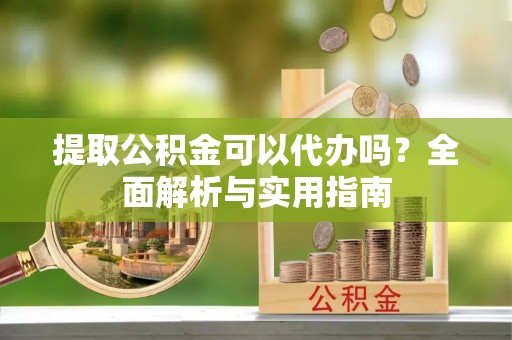 白塔提取公积金可以代办吗？全面解析与实用指南