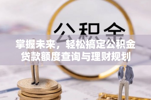 白塔掌握未来，轻松搞定公积金贷款额度查询与理财规划