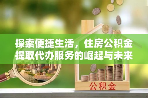 白塔探索便捷生活，住房公积金提取代办服务的崛起与未来趋势