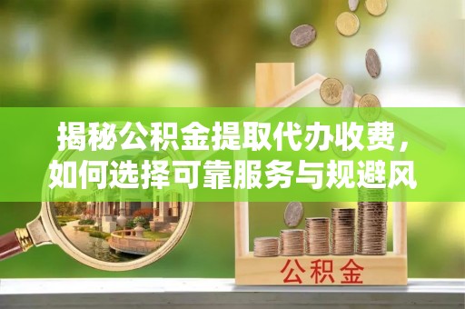 白塔揭秘公积金提取代办收费，如何选择可靠服务与规避风险