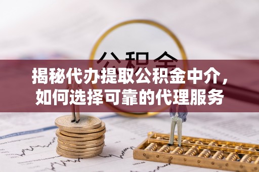 白塔揭秘代办提取公积金中介，如何选择可靠的代理服务