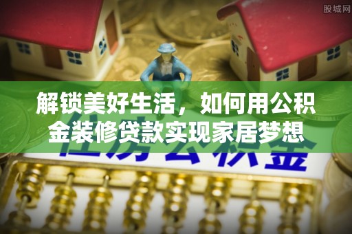 白塔解锁美好生活，如何用公积金装修贷款实现家居梦想