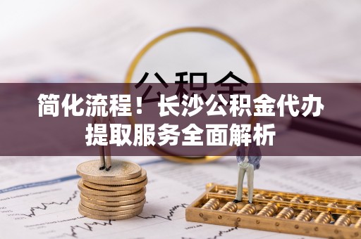 白塔简化流程！长沙公积金代办提取服务全面解析